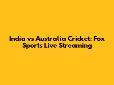 India vs Australia Cricket: Fox Sports Live Streaming