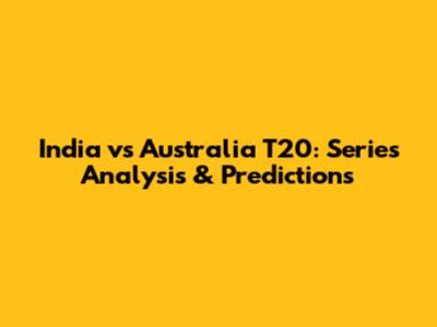 India vs Australia T20: Series Analysis & Predictions