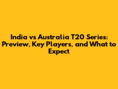 India vs Australia T20 Series: Preview, Key Players, and What to Expect