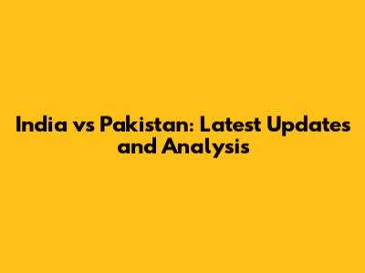 India vs Pakistan: Latest Updates and Analysis