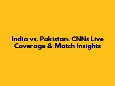 India vs. Pakistan: CNN's Live Coverage & Match Insights