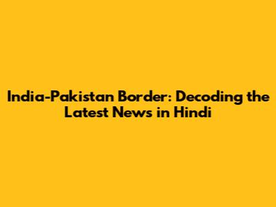 India-Pakistan Border: Decoding the Latest News in Hindi