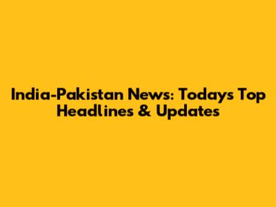 India-Pakistan News: Today's Top Headlines & Updates