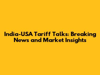 India-USA Tariff Talks: Breaking News and Market Insights