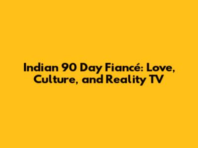 Indian 90 Day Fiancé: Love, Culture, and Reality TV