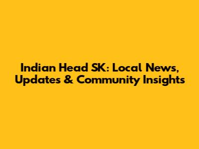 Indian Head SK: Local News, Updates & Community Insights