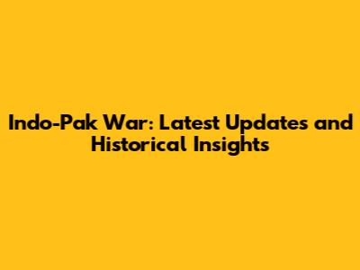 Indo-Pak War: Latest Updates and Historical Insights