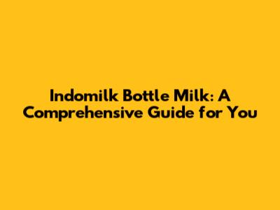 Indomilk Bottle Milk: A Comprehensive Guide for You