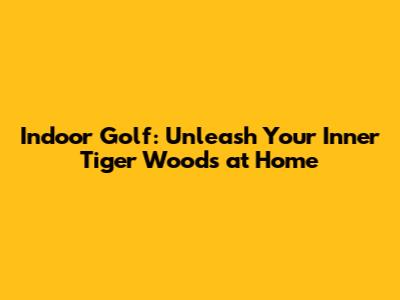 Indoor Golf: Unleash Your Inner Tiger Woods at Home