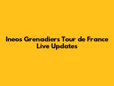 Ineos Grenadiers' Tour de France Live Updates