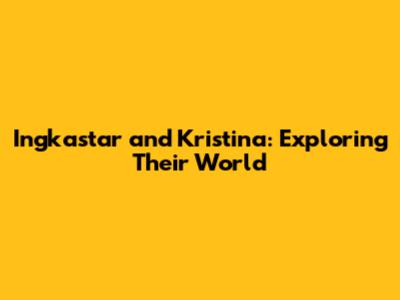 Ingkastar and Kristina: Exploring Their World