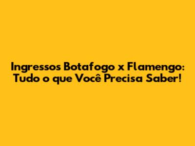 Ingressos Botafogo x Flamengo: Tudo o que Você Precisa Saber!
