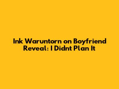 Ink Waruntorn on Boyfriend Reveal: "I Didn't Plan It"