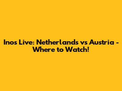 Inos Live: Netherlands vs Austria - Where to Watch!