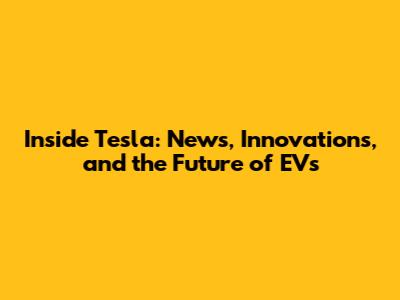 Inside Tesla: News, Innovations, and the Future of EVs