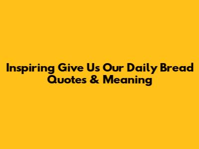 Inspiring 'Give Us Our Daily Bread' Quotes & Meaning
