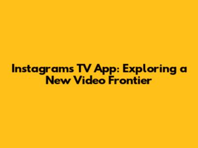 Instagram's TV App: Exploring a New Video Frontier