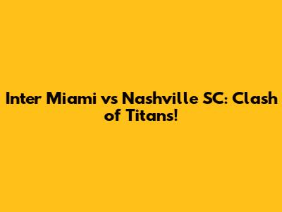 Inter Miami vs Nashville SC: Clash of Titans!