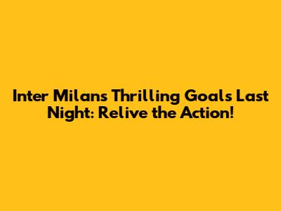 Inter Milan's Thrilling Goals Last Night: Relive the Action!