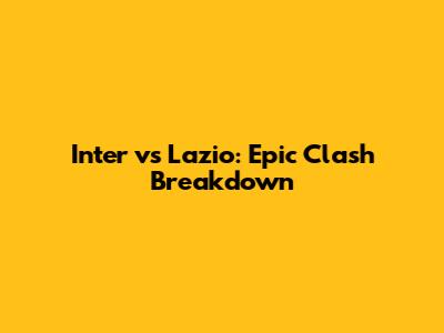Inter vs Lazio: Epic Clash Breakdown