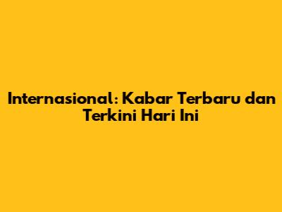 Internasional: Kabar Terbaru dan Terkini Hari Ini