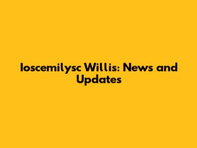 Ioscemilysc Willis: News and Updates