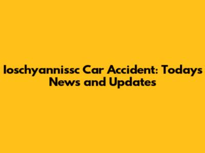 Ioschyannissc Car Accident: Today's News and Updates