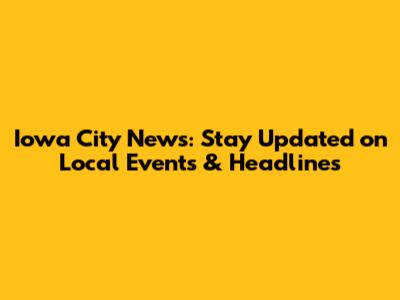 Iowa City News: Stay Updated on Local Events & Headlines