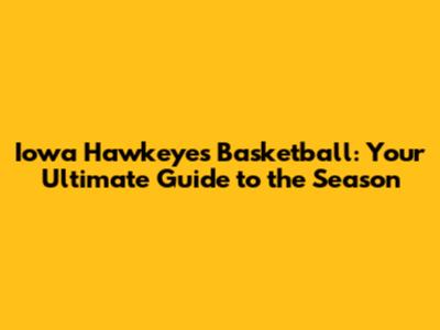 Iowa Hawkeyes Basketball: Your Ultimate Guide to the Season