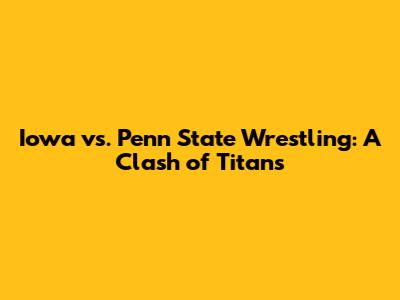 Iowa vs. Penn State Wrestling: A Clash of Titans