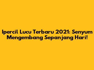 Ipercil Lucu Terbaru 2021: Senyum Mengembang Sepanjang Hari!