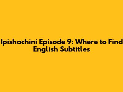 Ipishachini Episode 9: Where to Find English Subtitles