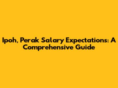 Ipoh, Perak Salary Expectations: A Comprehensive Guide