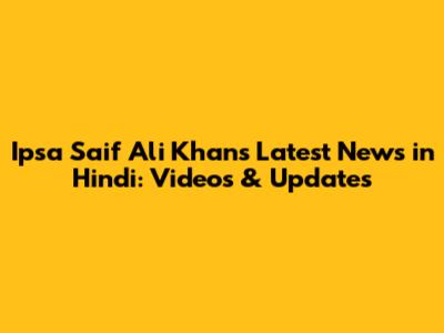 Ipsa Saif Ali Khan's Latest News in Hindi: Videos & Updates