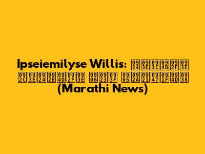 Ipseiemilyse Willis: ताज्या बातम्या आणि अपडेट्स (Marathi News)