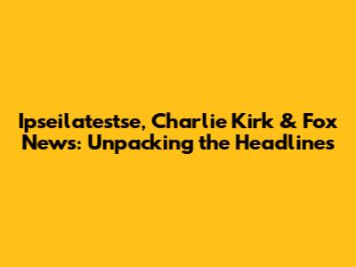 Ipseilatestse, Charlie Kirk & Fox News: Unpacking the Headlines