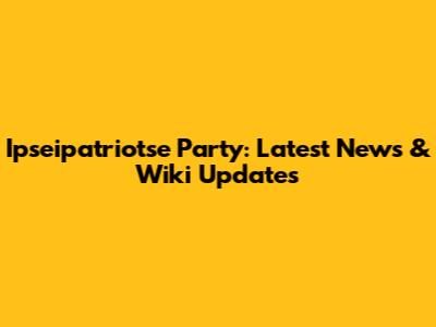 Ipseipatriotse Party: Latest News & Wiki Updates