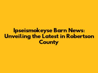 Ipseismokeyse Barn News: Unveiling the Latest in Robertson County