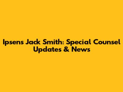 Ipsen's Jack Smith: Special Counsel Updates & News