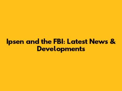 Ipsen and the FBI: Latest News & Developments