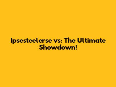 Ipsesteelerse vs: The Ultimate Showdown!