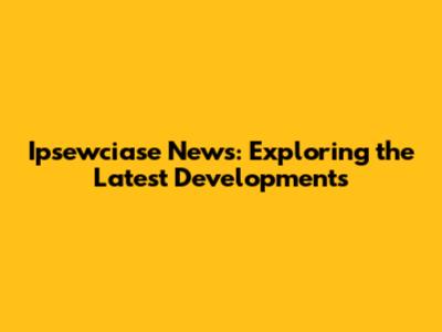 Ipsewciase News: Exploring the Latest Developments