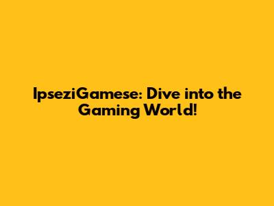 IpseziGamese: Dive into the Gaming World!
