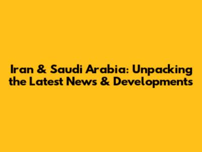 Iran & Saudi Arabia: Unpacking the Latest News & Developments