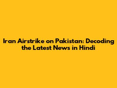 Iran Airstrike on Pakistan: Decoding the Latest News in Hindi