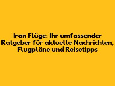Iran Flüge: Ihr umfassender Ratgeber für aktuelle Nachrichten, Flugpläne und Reisetipps