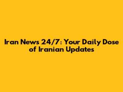 Iran News 24/7: Your Daily Dose of Iranian Updates
