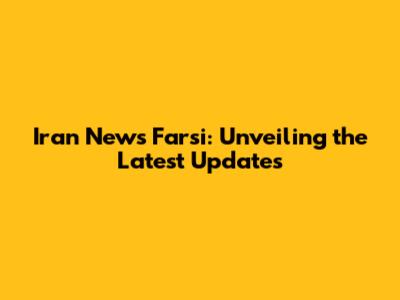 Iran News Farsi: Unveiling the Latest Updates