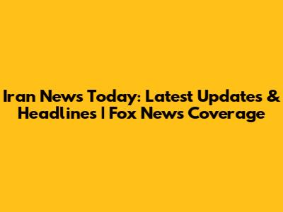 Iran News Today: Latest Updates & Headlines | Fox News Coverage