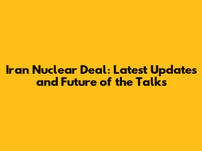 Iran Nuclear Deal: Latest Updates and Future of the Talks